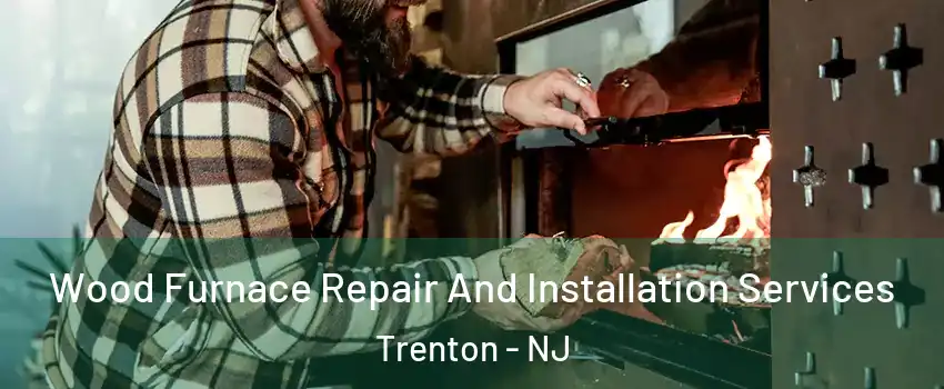  Wood Furnace Repair And Installation Services Trenton - NJ
